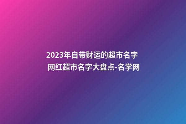 2023年自带财运的超市名字 网红超市名字大盘点-名学网-第1张-店铺起名-玄机派